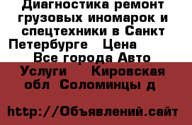 Диагностика,ремонт грузовых иномарок и спецтехники в Санкт-Петербурге › Цена ­ 1 500 - Все города Авто » Услуги   . Кировская обл.,Соломинцы д.